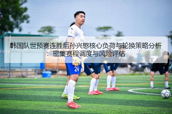 韩国队世预赛连胜后孙兴慜核心负荷与轮换策略分析：密集赛程调度与风险评估