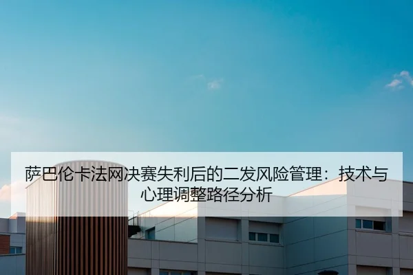 萨巴伦卡法网决赛失利后的二发风险管理：技术与心理调整路径分析