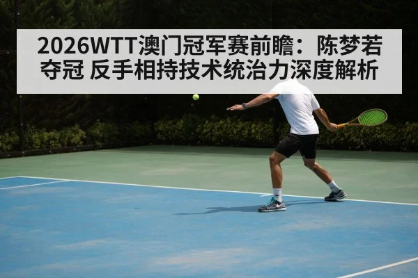 2026WTT澳门冠军赛前瞻：陈梦若夺冠 反手相持技术统治力深度解析