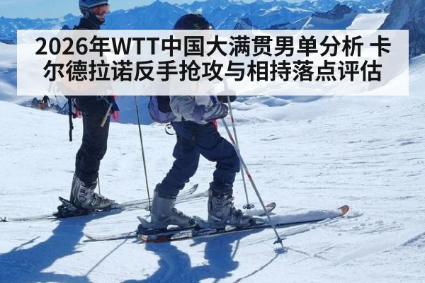 2026年WTT中国大满贯男单分析 卡尔德拉诺反手抢攻与相持落点评估