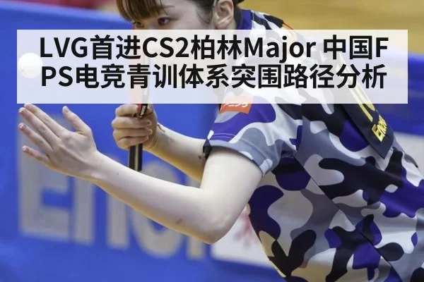 LVG首进CS2柏林Major 中国FPS电竞青训体系突围路径分析